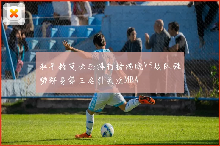 和平精英状态排行榜揭晓V5战队强势跻身第三名引关注MBA