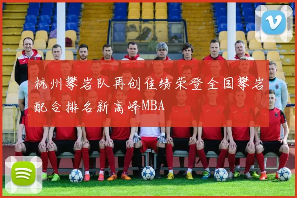 杭州攀岩队再创佳绩荣登全国攀岩配合排名新高峰MBA