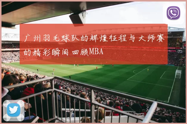 广州羽毛球队的辉煌征程与大师赛的精彩瞬间回顾MBA