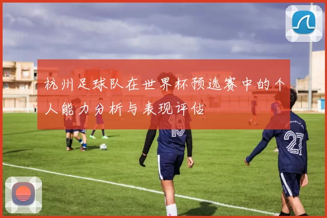杭州足球队在世界杯预选赛中的个人能力分析与表现评估