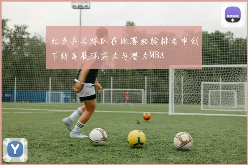 北京乒乓球队在比赛经验排名中创下新高展现实力与潜力MBA