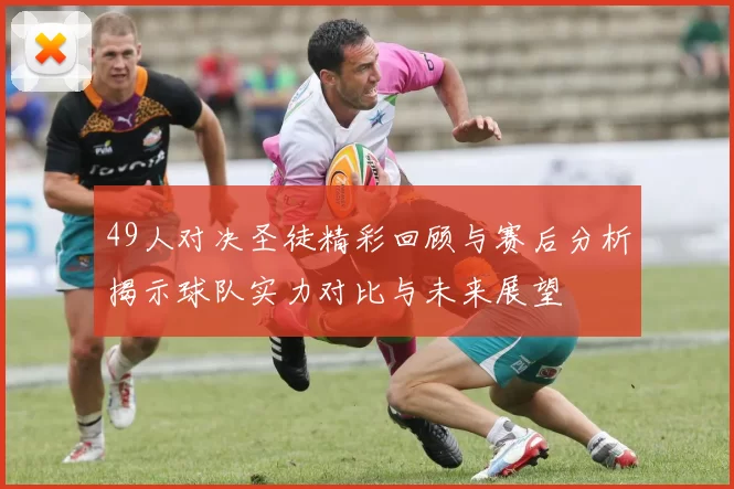 49人对决圣徒精彩回顾与赛后分析揭示球队实力对比与未来展望