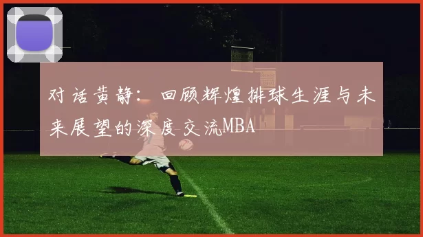 对话黄静：回顾辉煌排球生涯与未来展望的深度交流MBA