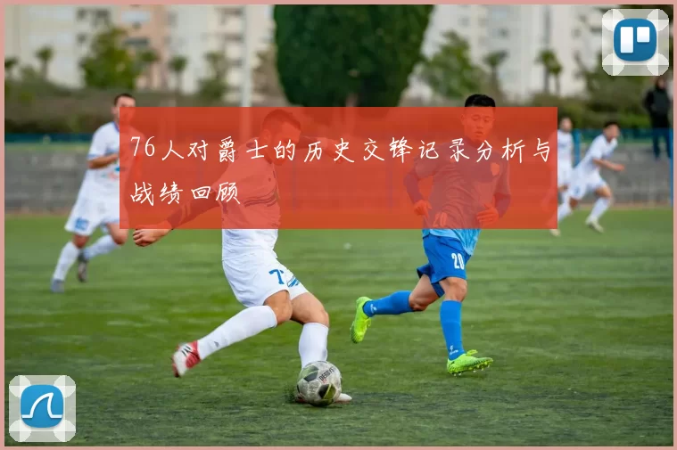 76人对爵士的历史交锋记录分析与战绩回顾