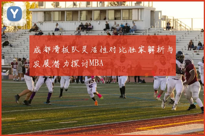 成都滑板队灵活性对比独家解析与发展潜力探讨MBA
