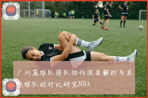 广州篮球队团队协作深度解析与其他球队的对比研究MBA