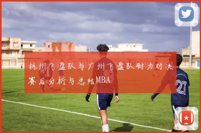 杭州飞盘队与广州飞盘队耐力对决赛后分析与总结MBA