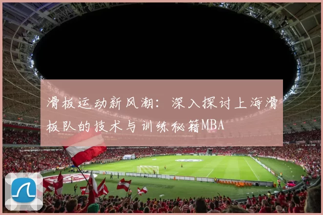 滑板运动新风潮：深入探讨上海滑板队的技术与训练秘籍MBA
