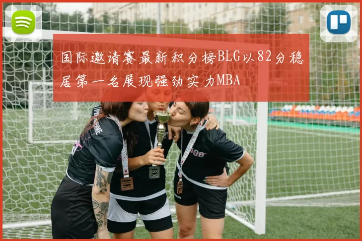 国际邀请赛最新积分榜BLG以82分稳居第一名展现强劲实力MBA