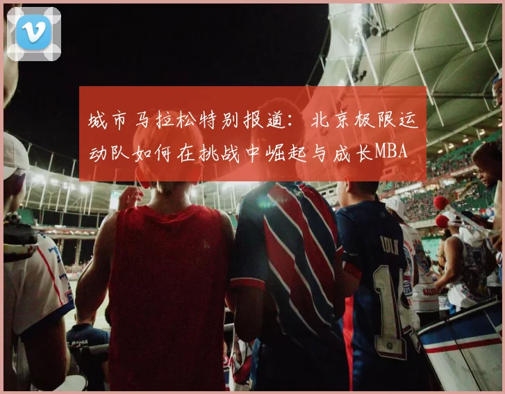 城市马拉松特别报道：北京极限运动队如何在挑战中崛起与成长MBA