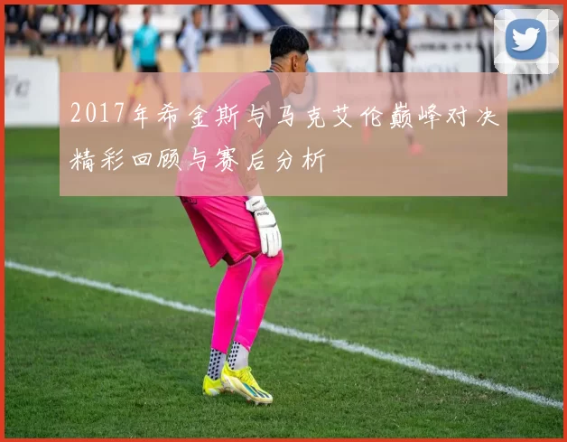 2017年希金斯与马克艾伦巅峰对决精彩回顾与赛后分析