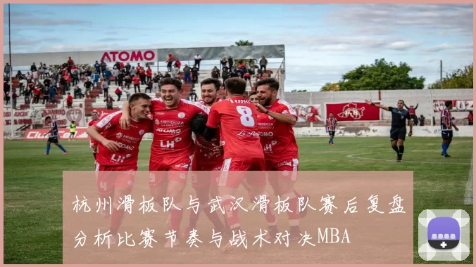 杭州滑板队与武汉滑板队赛后复盘分析比赛节奏与战术对决MBA