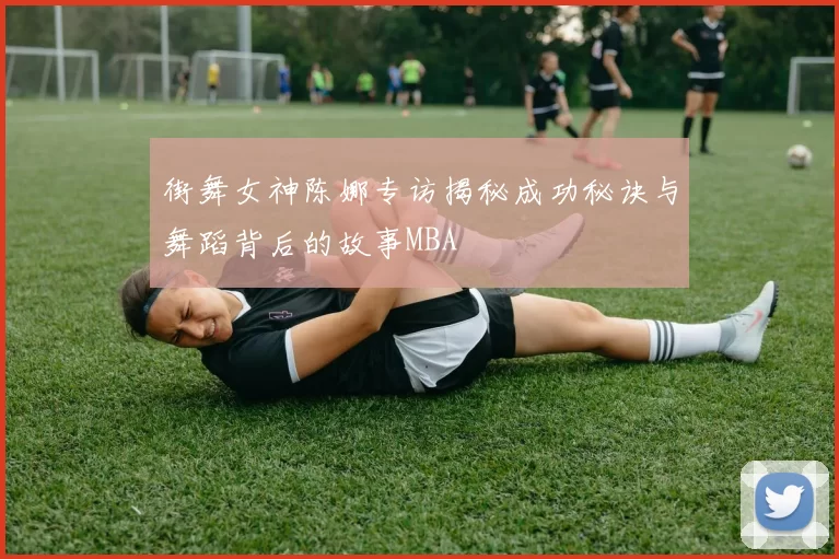 街舞女神陈娜专访揭秘成功秘诀与舞蹈背后的故事MBA