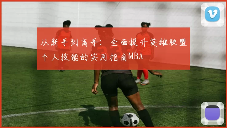 从新手到高手：全面提升英雄联盟个人技能的实用指南MBA