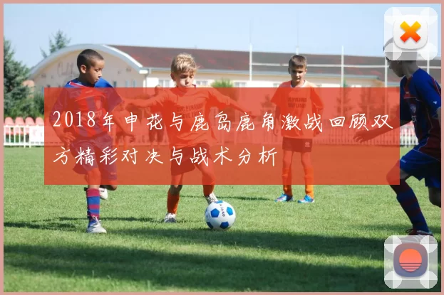 2018年申花与鹿岛鹿角激战回顾双方精彩对决与战术分析