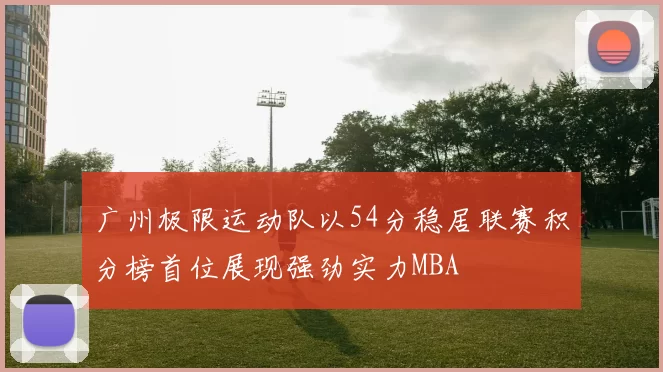 广州极限运动队以54分稳居联赛积分榜首位展现强劲实力MBA