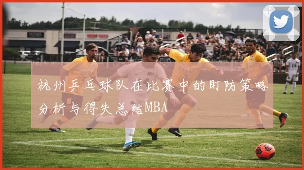 杭州乒乓球队在比赛中的盯防策略分析与得失总结MBA