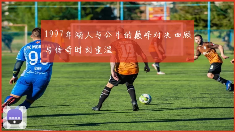 1997年湖人与公牛的巅峰对决回顾与传奇时刻重温