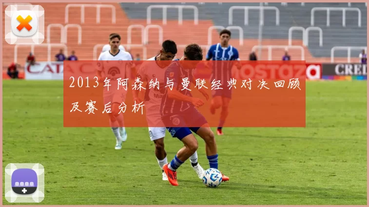 2013年阿森纳与曼联经典对决回顾及赛后分析